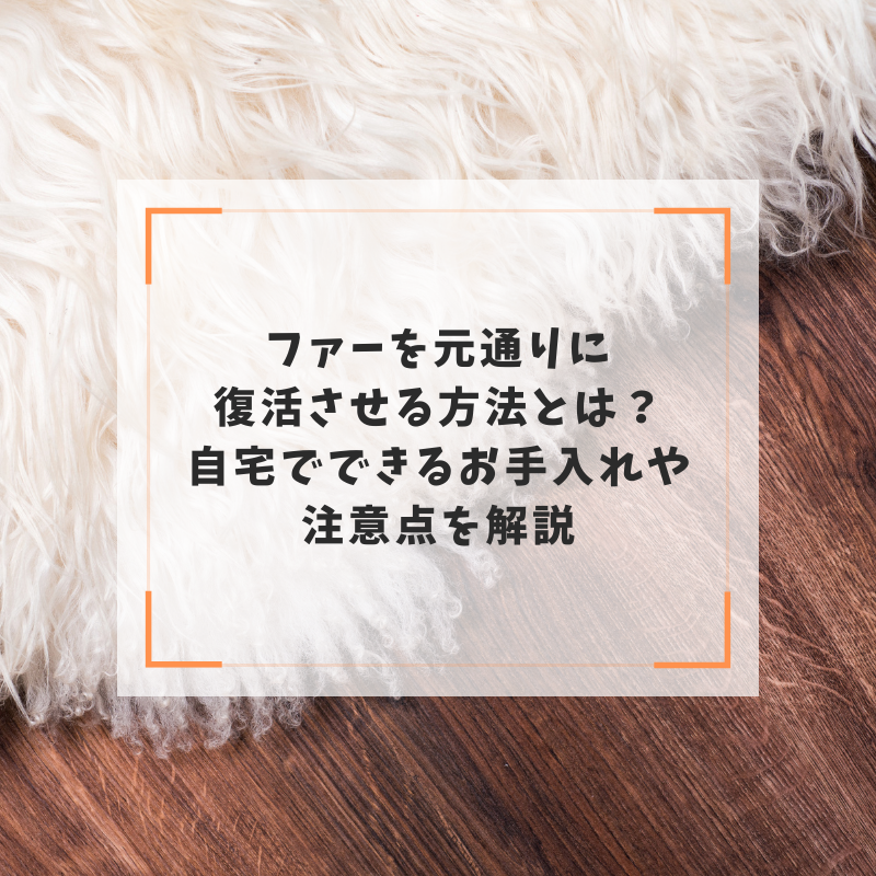 ファーを元通りに復活させる方法とは？自宅でできるお手入れや注意点を