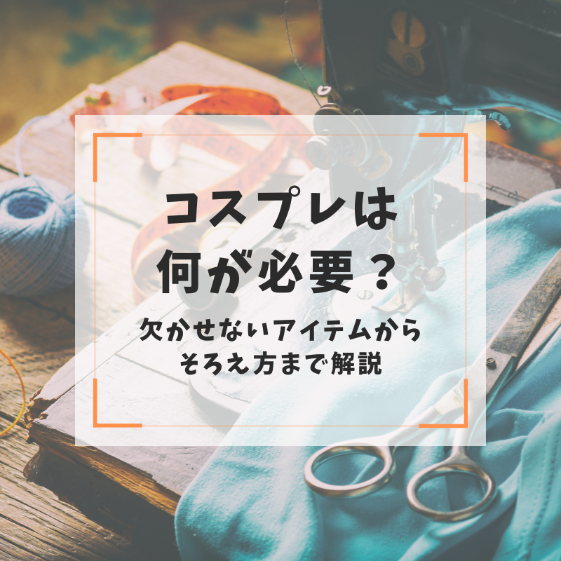 コスプレは何が必要？欠かせないアイテムからそろえ方まで解説