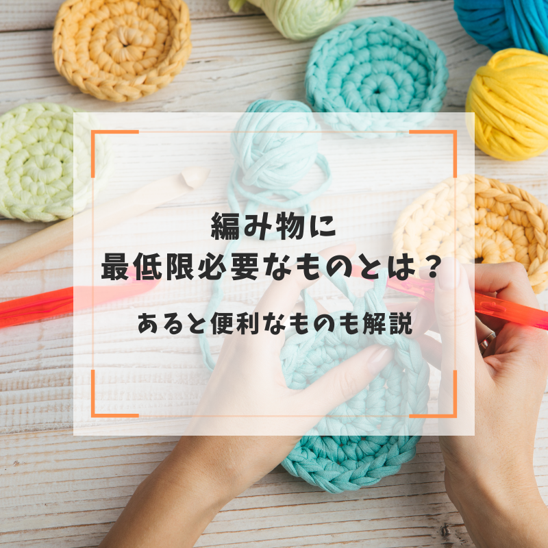 編み物に最低限必要なものとは？あると便利なものも解説